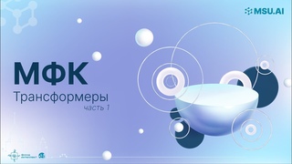 МФК «Нейронные сети и их применение в научных исследованиях». Лекция 6: Трансформеры (часть 1)