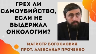 ГРЕХ ли самоубийство, ЕСЛИ  НЕ ВЫДЕРЖАЛ болей ОНКОЛОГИИ Прот. Александр ПРОЧЕНКО