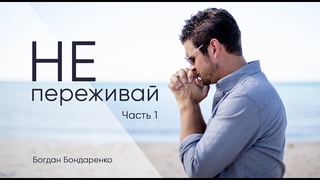 Не переживаи! Часть 1 - Богдан Бондаренко