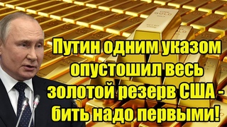 Путин одним указом опустошил весь золотой резерв США - бить надо первыми!